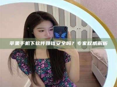 齐齐哈尔苹果手机下软件赚钱安全吗？专家权威解析