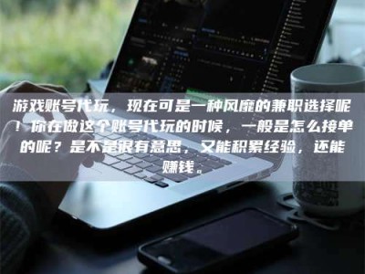 齐齐哈尔游戏账号代玩，现在可是一种风靡的兼职选择呢！你在做这个账号代玩的时候，一般是怎么接单的呢？是不是很有意思，又能积累经验，还能赚钱。