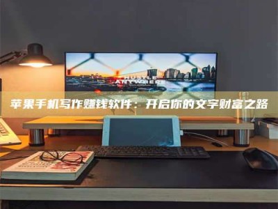 齐齐哈尔苹果手机写作赚钱软件：开启你的文字财富之路