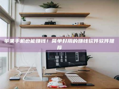 齐齐哈尔苹果手机也能赚钱！简单好用的赚钱软件软件推荐