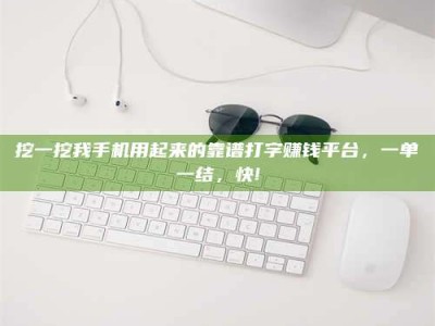 齐齐哈尔挖一挖我手机用起来的靠谱打字赚钱平台，一单一结，快!