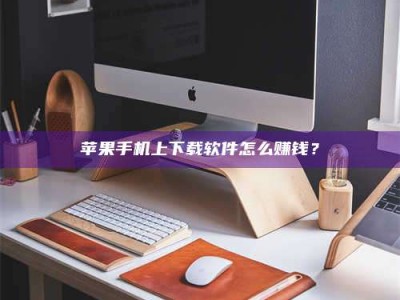 齐齐哈尔苹果手机上下载软件怎么赚钱？