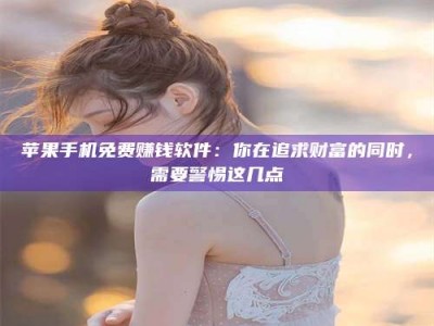 齐齐哈尔苹果手机免费赚钱软件：你在追求财富的同时，需要警惕这几点