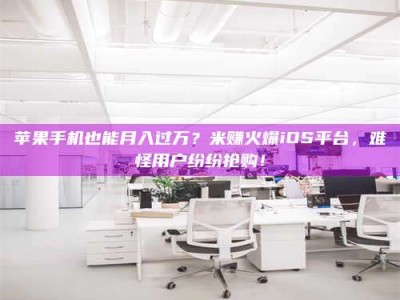 齐齐哈尔苹果手机也能月入过万？米赚火爆iOS平台，难怪用户纷纷抢购！