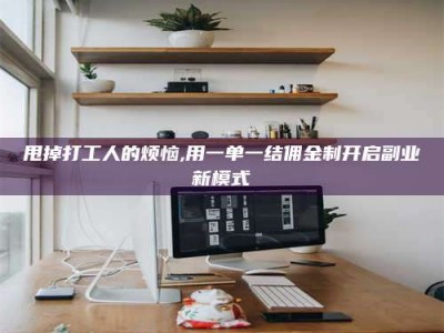 齐齐哈尔甩掉打工人的烦恼,用一单一结佣金制开启副业新模式