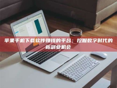 齐齐哈尔苹果手机下载软件赚钱的平台：挖掘数字时代的新副业机会