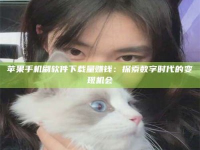 齐齐哈尔苹果手机刷软件下载量赚钱：探索数字时代的变现机会
