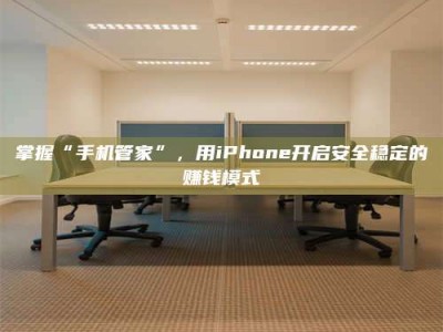 齐齐哈尔掌握“手机管家”，用iPhone开启安全稳定的赚钱模式