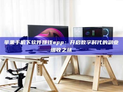 齐齐哈尔苹果手机下软件赚钱app：开启数字时代的副业增收之旅